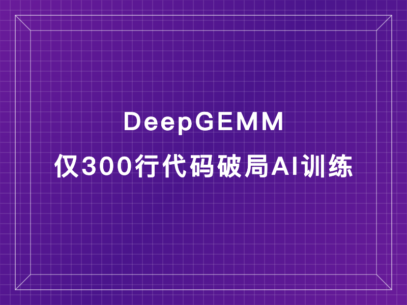 DeepGEMM仅300行代码破局AI训练：为何它成行业“核弹级”工具？》